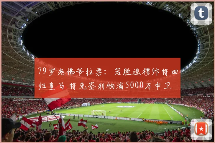 79岁老佛爷拉票：若胜选穆帅将回归皇马 将免签利物浦5000万中卫