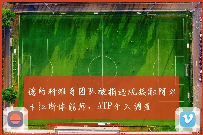 德约科维奇团队被指违规接触阿尔卡拉斯体能师，ATP介入调查