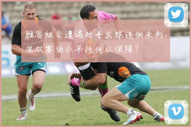 雅思组合遭遇对手发球违例未判，混双赛场公平性何以保障？