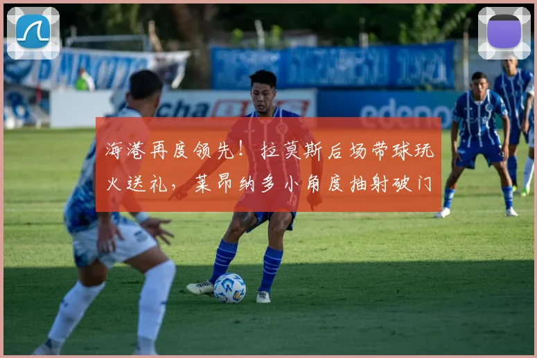 海港再度领先!拉莫斯后场带球玩火送礼,莱昂纳多小角度抽射破门