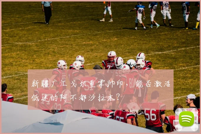新疆广汇戈尔重掌帅印,能否激活低迷的阿不都沙拉木?
