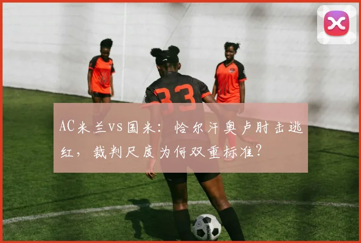AC米兰vs国米：恰尔汗奥卢肘击逃红，裁判尺度为何双重标准？